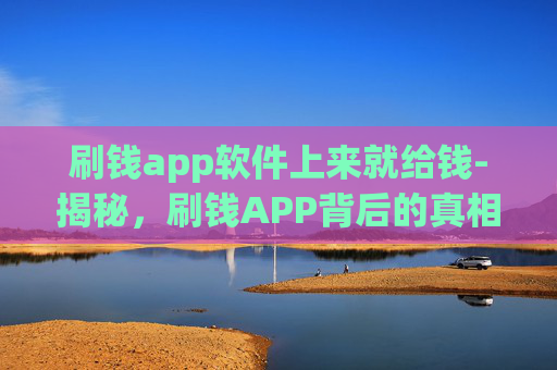 刷钱app软件上来就给钱-揭秘，刷钱APP背后的真相与风险