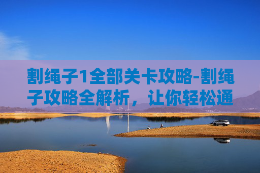 割绳子1全部关卡攻略-割绳子攻略全解析，让你轻松通关！