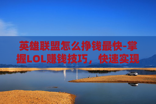 英雄联盟怎么挣钱最快-掌握LOL赚钱技巧，快速实现游戏与收益双赢