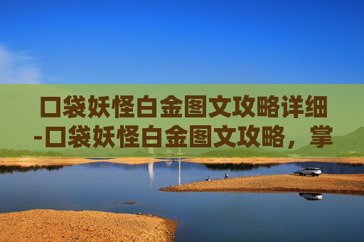 口袋妖怪白金图文攻略详细-口袋妖怪白金图文攻略，掌握游戏精髓，成为大师之路