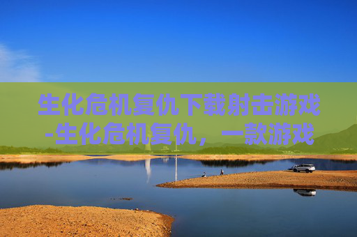 生化危机复仇下载射击游戏-生化危机复仇，一款游戏，一场生死较量