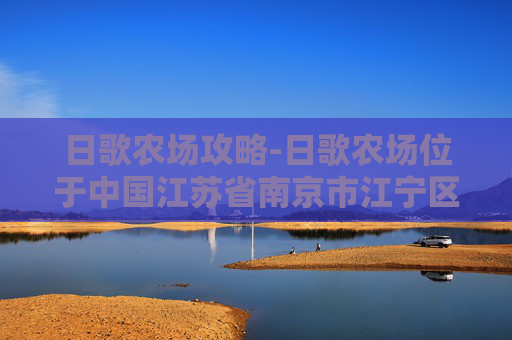 日歌农场攻略-日歌农场位于中国江苏省南京市江宁区，是一个集农业观光、休闲度假、生态旅游于一体的综合性农场。该农场占地面积约1000亩，拥有丰富的农作物资源和优美的自然风光
