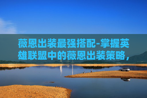 薇恩出装最强搭配-掌握英雄联盟中的薇恩出装策略,成为战场上的主宰! 薇恩出装最强搭配-掌握英雄联盟中的薇恩出装策略,成为战场上的主宰!