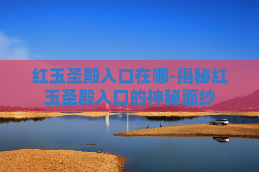 红玉圣殿入口在哪-揭秘红玉圣殿入口的神秘面纱