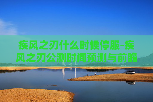 疾风之刃什么时候停服-疾风之刃公测时间预测与前瞻