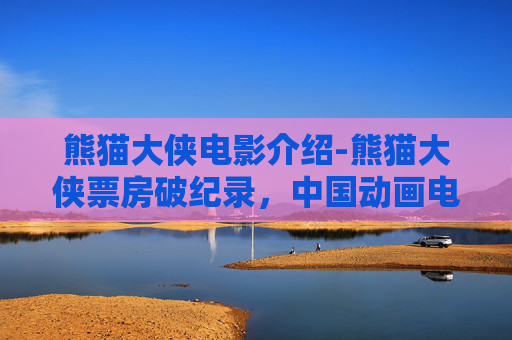 熊猫大侠电影介绍-熊猫大侠票房破纪录，中国动画电影的崛起之路