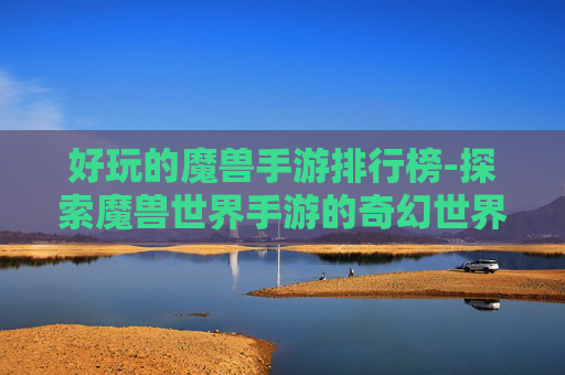 好玩的魔兽手游排行榜-探索魔兽世界手游的奇幻世界