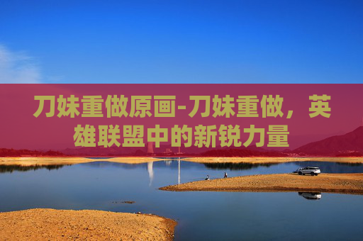 刀妹重做原画-刀妹重做，英雄联盟中的新锐力量