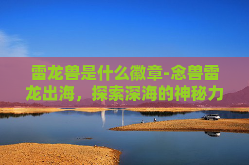 雷龙兽是什么徽章-念兽雷龙出海，探索深海的神秘力量