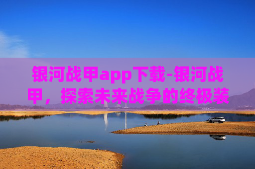 银河战甲app下载-银河战甲，探索未来战争的终极装备