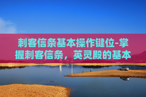 刺客信条基本操作键位-掌握刺客信条，英灵殿的基本操作，成为游戏中的隐秘大师