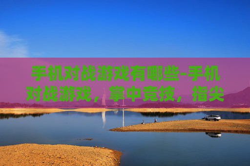 手机对战游戏有哪些-手机对战游戏，掌中竞技，指尖对决