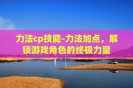 力法cp技能-力法加点，解锁游戏角色的终极力量