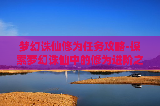 梦幻诛仙修为任务攻略-探索梦幻诛仙中的修为进阶之旅