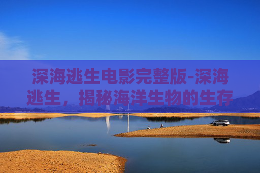 深海逃生电影完整版-深海逃生，揭秘海洋生物的生存智慧