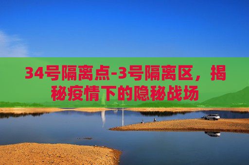 34号隔离点-3号隔离区,揭秘疫情下的隐秘战场 34号隔离点-3号隔离区,揭秘疫情下的隐秘战场