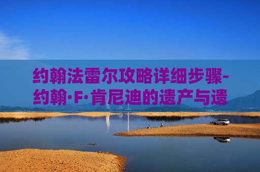约翰法雷尔攻略详细步骤-约翰·F·肯尼迪的遗产与遗产管理