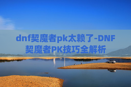 dnf契魔者pk太赖了-DNF契魔者PK技巧全解析
