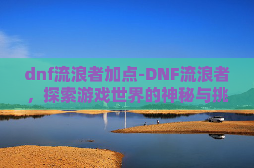 dnf流浪者加点-DNF流浪者,探索游戏世界的神秘与挑战 dnf流浪者加点-DNF流浪者,探索游戏世界的神秘与挑战
