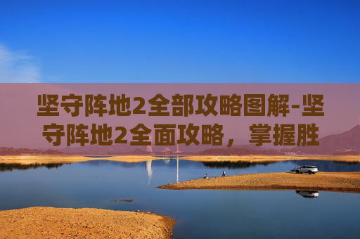 坚守阵地2全部攻略图解-坚守阵地2全面攻略，掌握胜利的关键