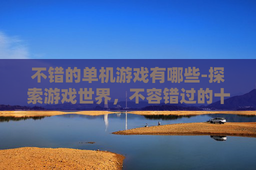 不错的单机游戏有哪些-探索游戏世界，不容错过的十款优秀单机游戏