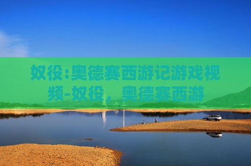 奴役:奥德赛西游记游戏视频-奴役，奥德赛西游