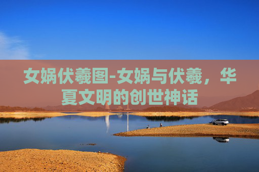 女娲伏羲图-女娲与伏羲，华夏文明的创世神话
