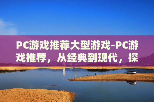 PC游戏推荐大型游戏-PC游戏推荐，从经典到现代，探索最适合你的游戏体验
