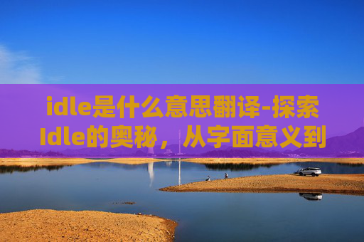 idle是什么意思翻译-探索Idle的奥秘，从字面意义到现代应用