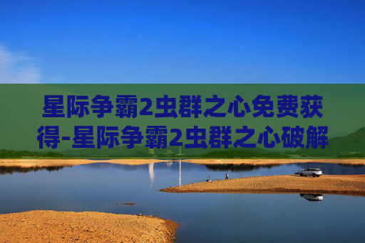 星际争霸2虫群之心免费获得-星际争霸2虫群之心破解，深入探索与实战技巧