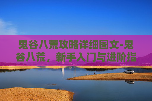 鬼谷八荒攻略详细图文-鬼谷八荒，新手入门与进阶指南