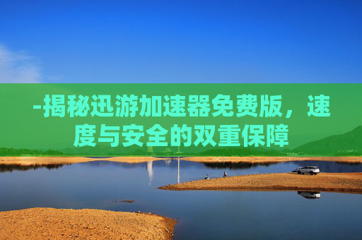 -揭秘迅游加速器免费版,速度与安全的双重保障 -揭秘迅游加速器免费版,速度与安全的双重保障