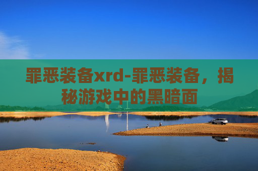 罪恶装备xrd-罪恶装备，揭秘游戏中的黑暗面