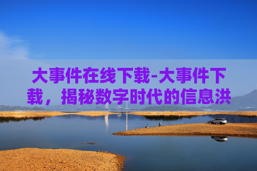 大事件在线下载-大事件下载，揭秘数字时代的信息洪流