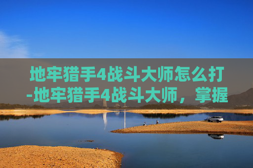 地牢猎手4战斗大师怎么打-地牢猎手4战斗大师，掌握技巧，成为真正的战斗大师