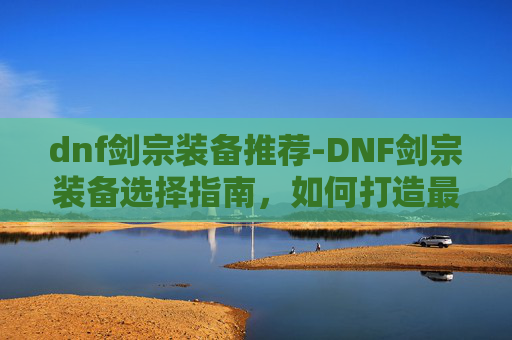 dnf剑宗装备推荐-DNF剑宗装备选择指南，如何打造最强剑宗角色