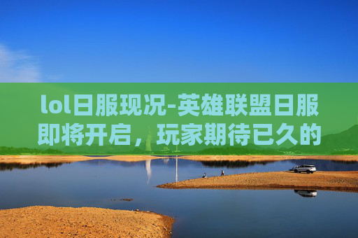 lol日服现况-英雄联盟日服即将开启,玩家期待已久的新体验 lol日服现况-英雄联盟日服即将开启,玩家期待已久的新体验