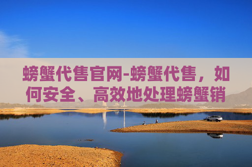 螃蟹代售官网-螃蟹代售，如何安全、高效地处理螃蟹销售