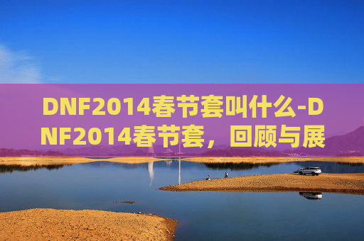 DNF2014春节套叫什么-DNF2014春节套,回顾与展望