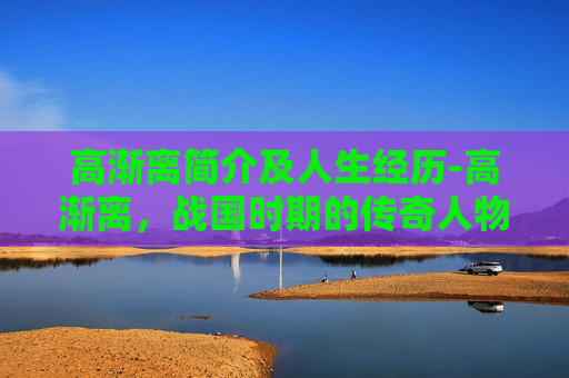 高渐离简介及人生经历-高渐离，战国时期的传奇人物与悲壮故事