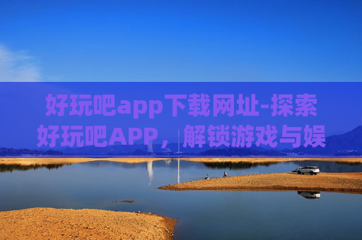 好玩吧app下载网址-探索好玩吧APP,解锁游戏与娱乐的无限乐趣 好玩吧app下载网址-探索好玩吧APP,解锁游戏与娱乐的无限乐趣