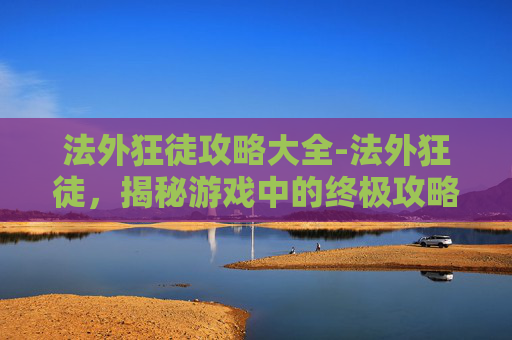 法外狂徒攻略大全-法外狂徒，揭秘游戏中的终极攻略