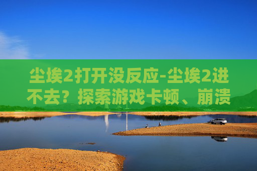 尘埃2打开没反应-尘埃2进不去？探索游戏卡顿、崩溃与优化的解决之道