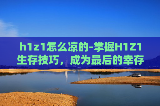 h1z1怎么凉的-掌握H1Z1生存技巧,成为最后的幸存者 h1z1怎么凉的-掌握H1Z1生存技巧,成为最后的幸存者