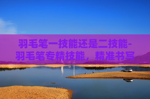 羽毛笔一技能还是二技能-羽毛笔专精技能，精准书写与艺术创作