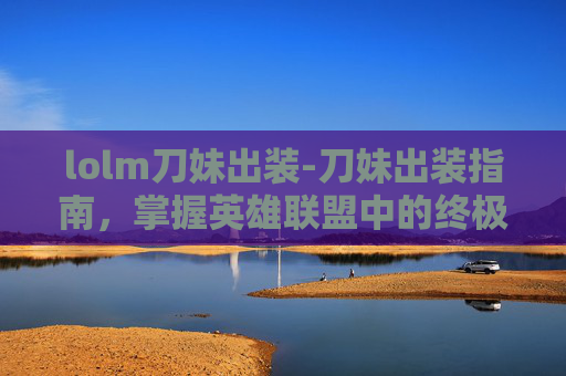 lolm刀妹出装-刀妹出装指南，掌握英雄联盟中的终极刺客
