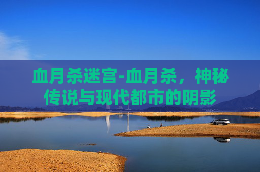 血月杀迷宫-血月杀，神秘传说与现代都市的阴影