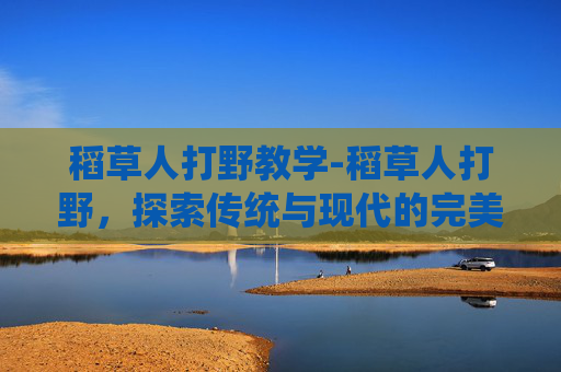 稻草人打野教学-稻草人打野，探索传统与现代的完美融合