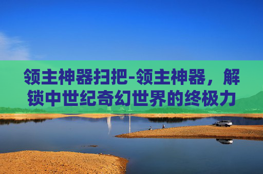 领主神器扫把-领主神器，解锁中世纪奇幻世界的终极力量