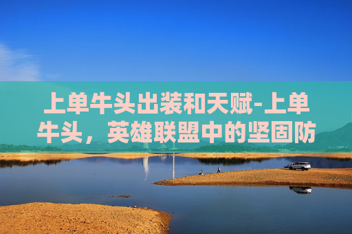上单牛头出装和天赋-上单牛头，英雄联盟中的坚固防线